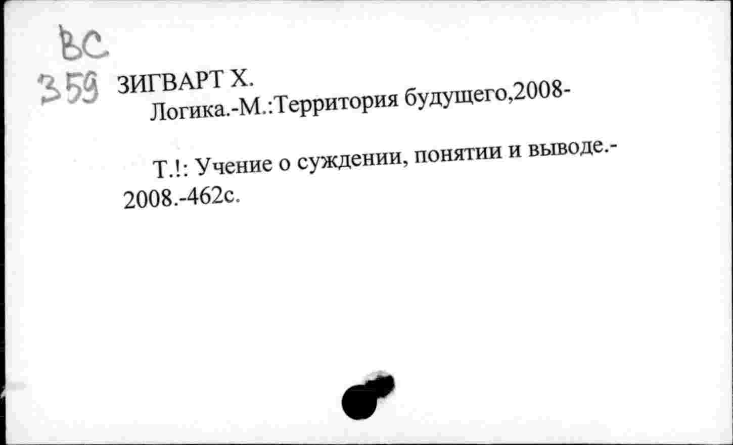 ﻿ЗИГВАРТ X.
Логика.-М/Территория будущего,2008-
Т.!: Учение о суждении, понятии и выводе.-2008.-462С.